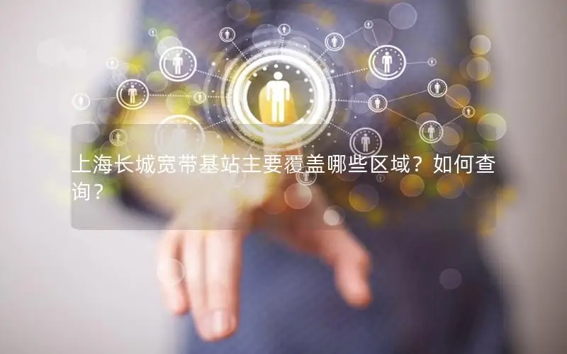 上海长城宽带基站主要覆盖哪些区域？如何查询？