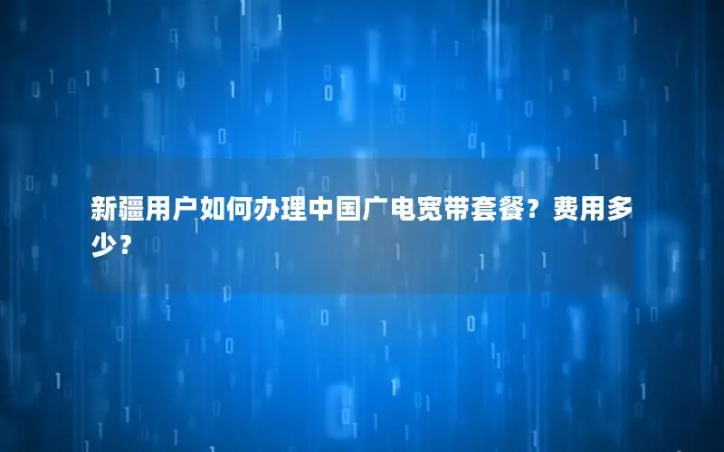 新疆用户如何办理中国广电宽带套餐？费用多少？