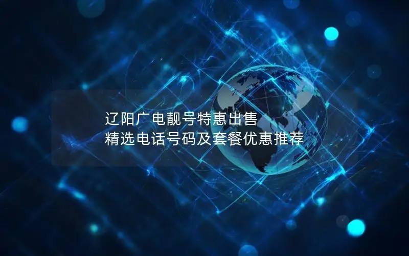 辽阳广电靓号特惠出售 精选电话号码及套餐优惠推荐