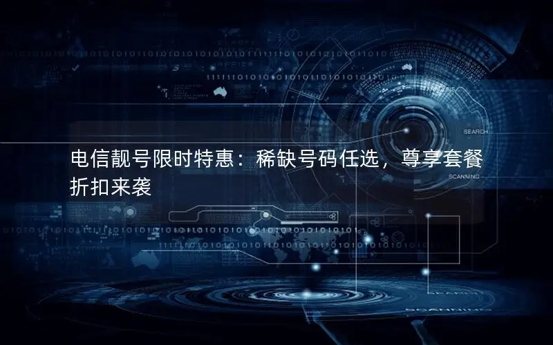 电信靓号限时特惠：稀缺号码任选，尊享套餐折扣来袭