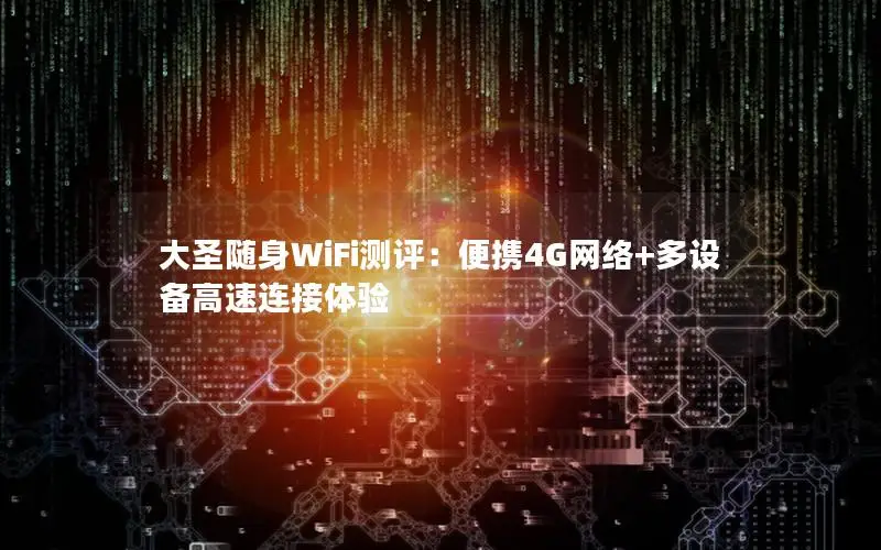 大圣随身WiFi测评：便携4G网络+多设备高速连接体验