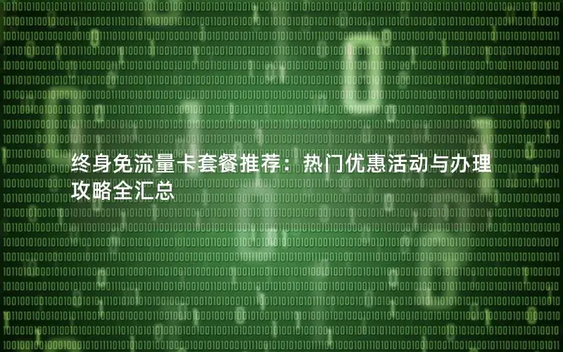 终身免流量卡套餐推荐：热门优惠活动与办理攻略全汇总