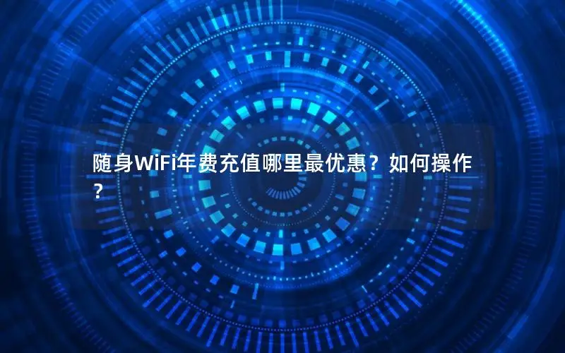 随身WiFi年费充值哪里最优惠？如何操作？