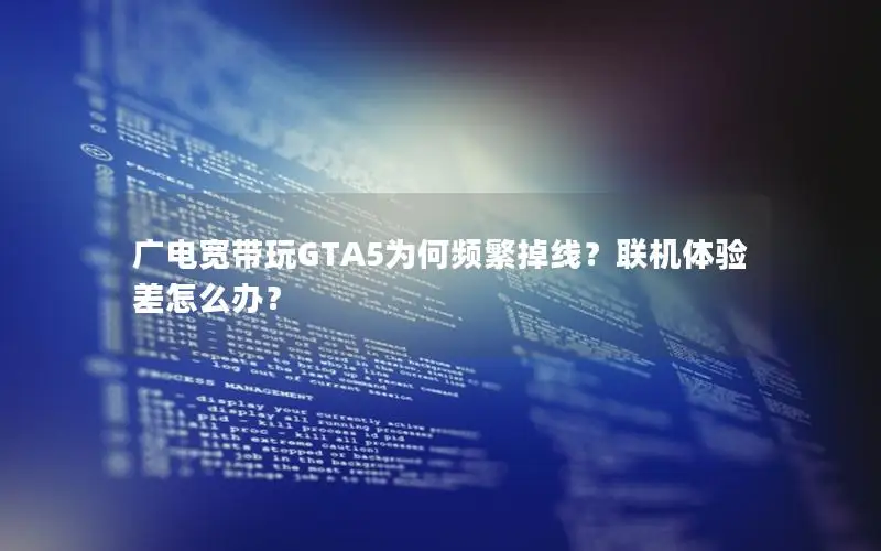 广电宽带玩GTA5为何频繁掉线？联机体验差怎么办？