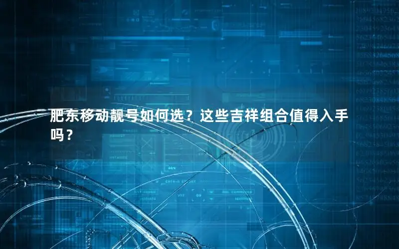 肥东移动靓号如何选？这些吉祥组合值得入手吗？