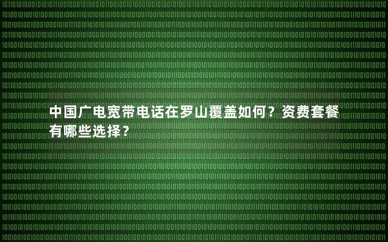 中国广电宽带电话在罗山覆盖如何？资费套餐有哪些选择？