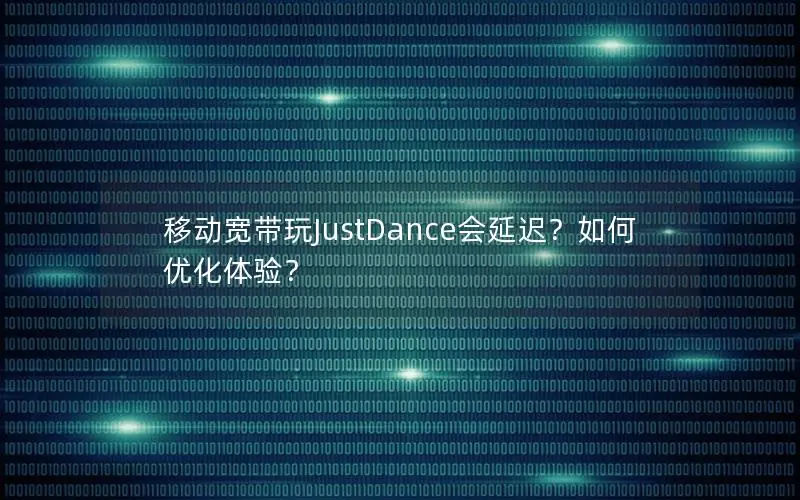 移动宽带玩JustDance会延迟？如何优化体验？