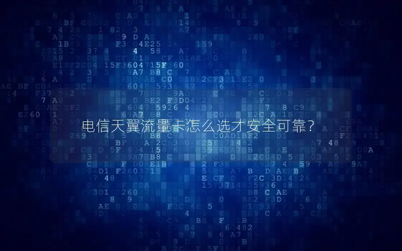 电信天翼流量卡怎么选才安全可靠？