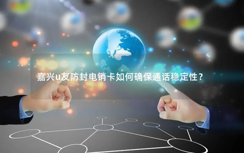 嘉兴u友防封电销卡如何确保通话稳定性？