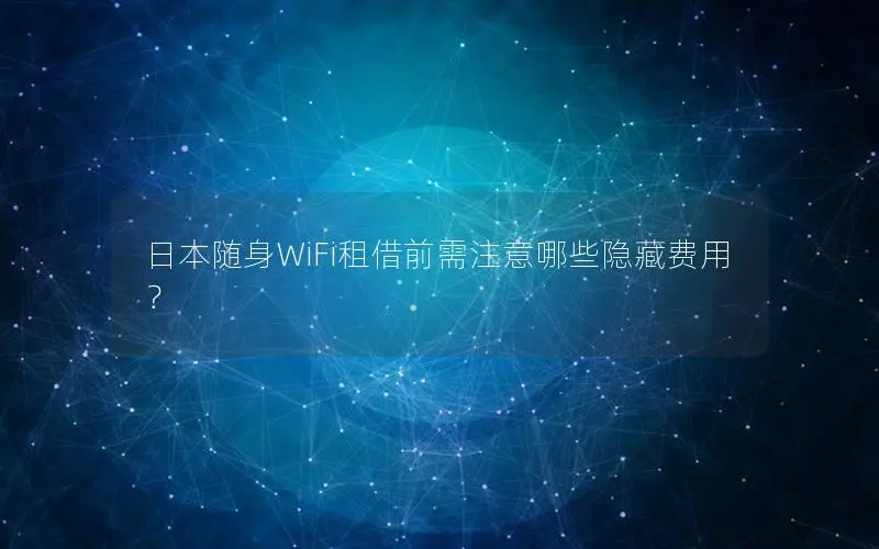 日本随身WiFi租借前需注意哪些隐藏费用？