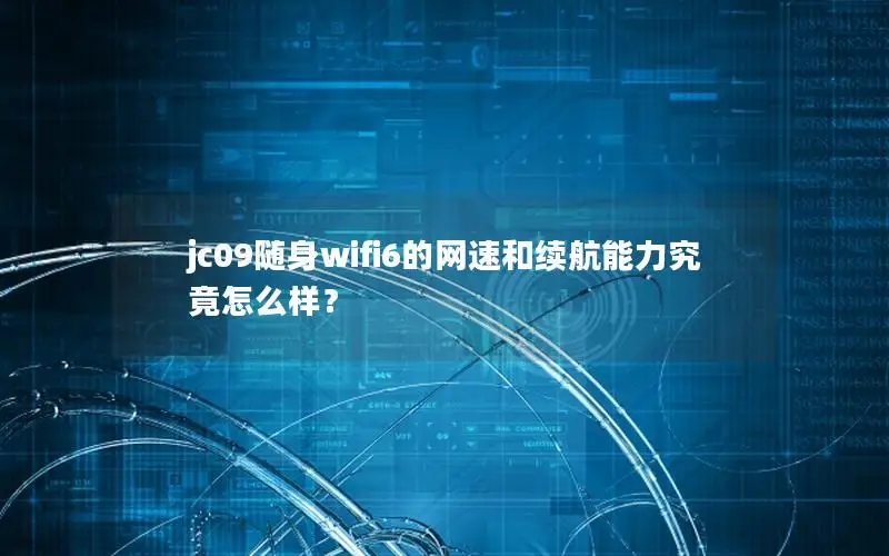 jc09随身wifi6的网速和续航能力究竟怎么样？