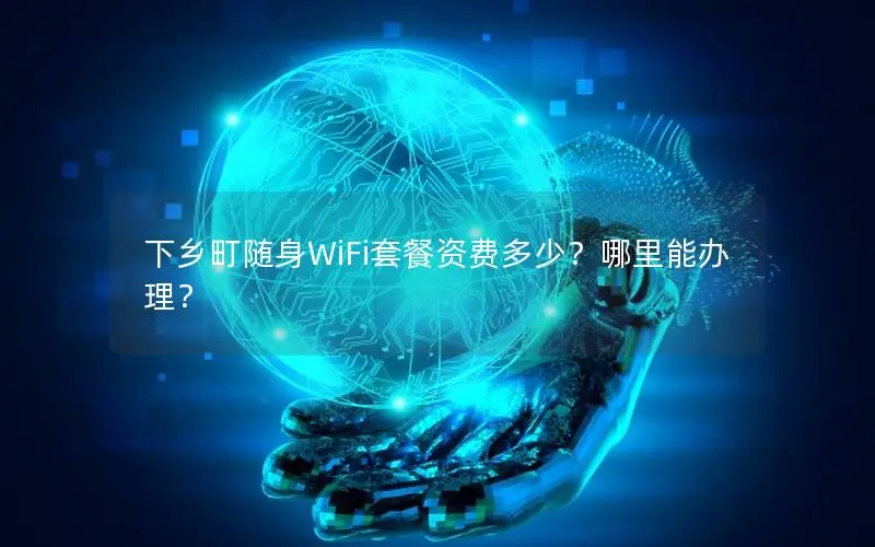 下乡町随身WiFi套餐资费多少？哪里能办理？