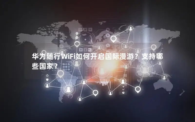 华为随行WiFi如何开启国际漫游？支持哪些国家？