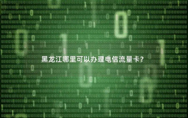 黑龙江哪里可以办理电信流量卡？