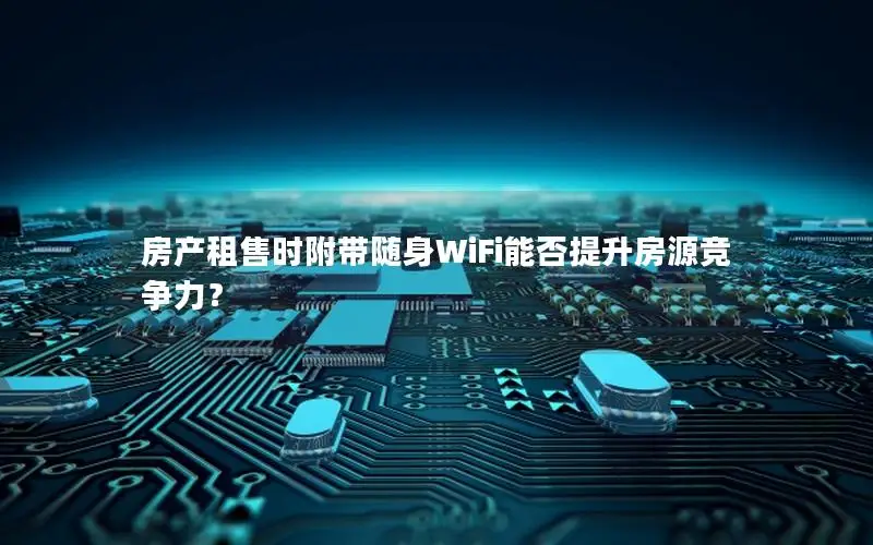 房产租售时附带随身WiFi能否提升房源竞争力？