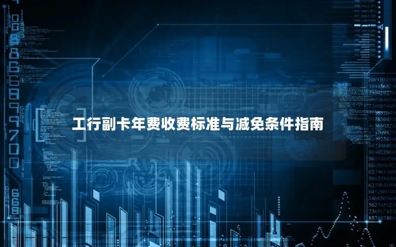工行副卡年费收费标准与减免条件指南