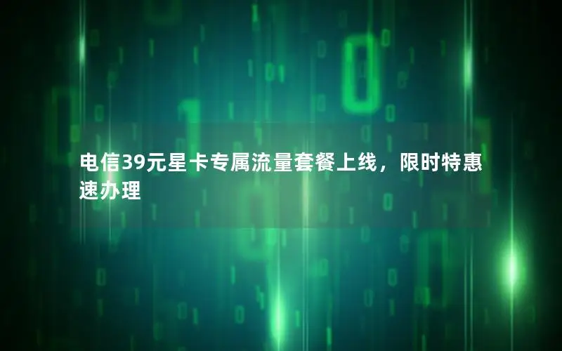 电信39元星卡专属流量套餐上线，限时特惠速办理
