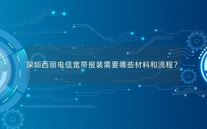 深圳西丽电信宽带报装需要哪些材料和流程？