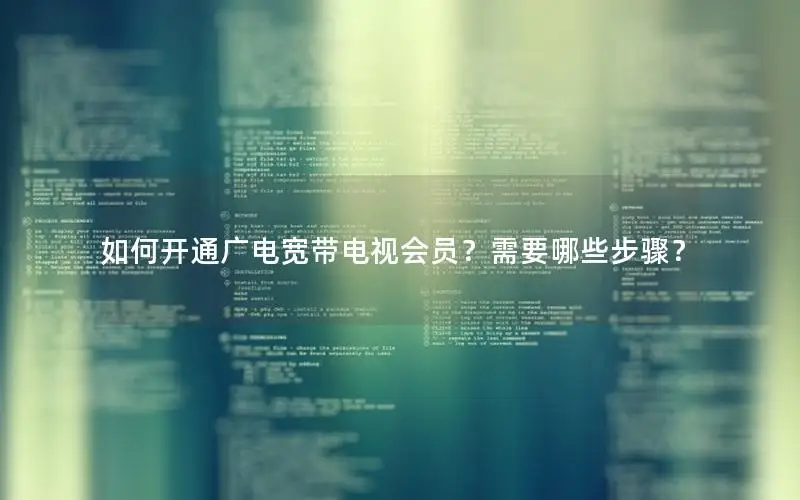 如何开通广电宽带电视会员？需要哪些步骤？