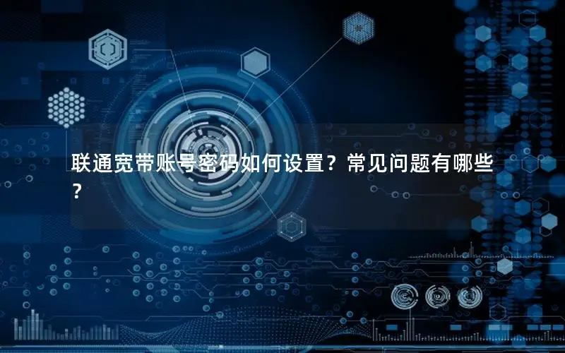 联通宽带账号密码如何设置？常见问题有哪些？