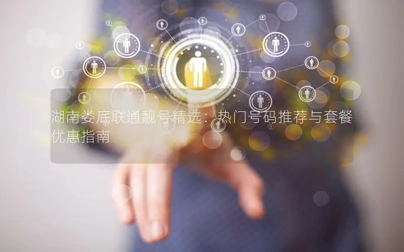 湖南娄底联通靓号精选：热门号码推荐与套餐优惠指南