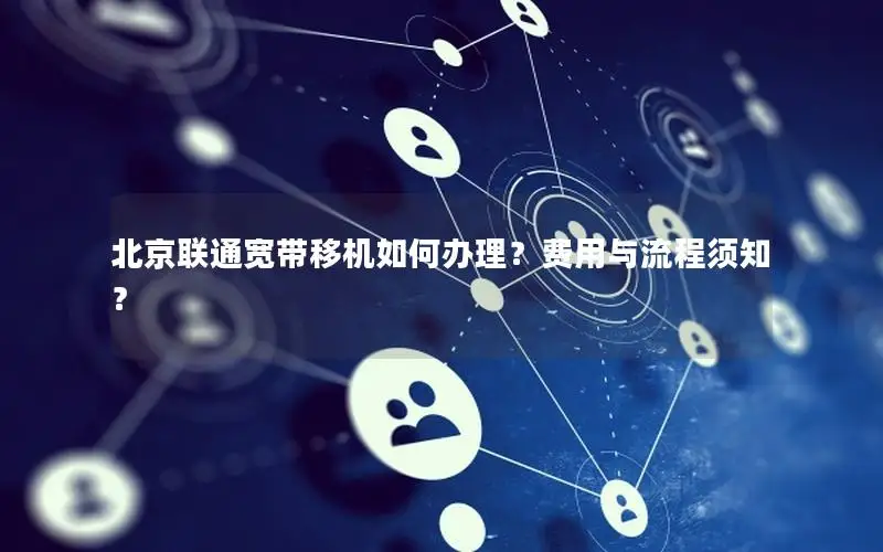北京联通宽带移机如何办理？费用与流程须知？