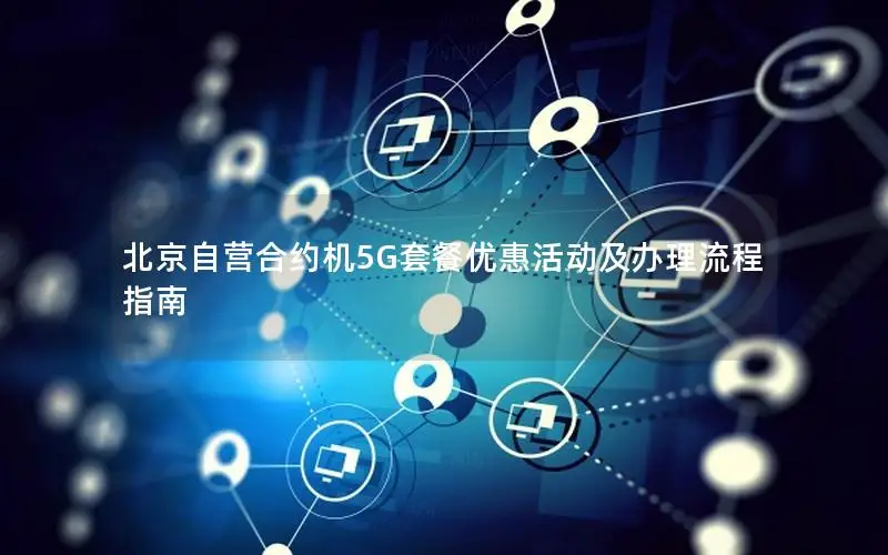 北京自营合约机5G套餐优惠活动及办理流程指南