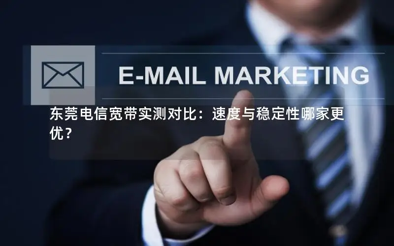 东莞电信宽带实测对比：速度与稳定性哪家更优？