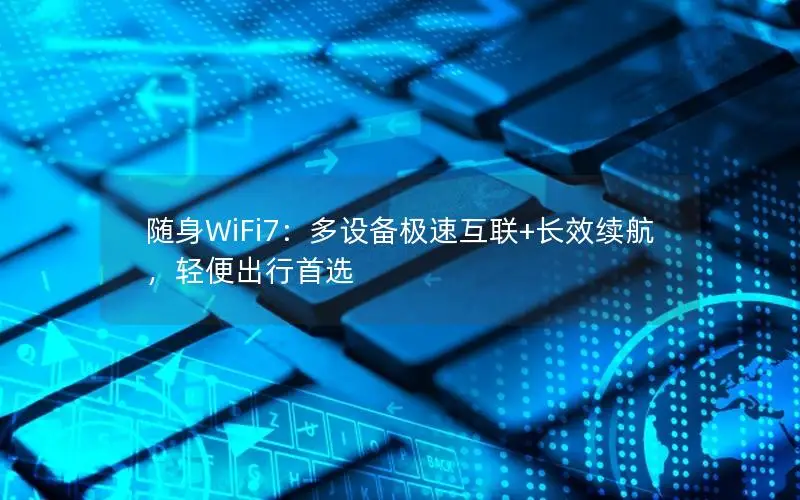 随身WiFi7：多设备极速互联+长效续航，轻便出行首选