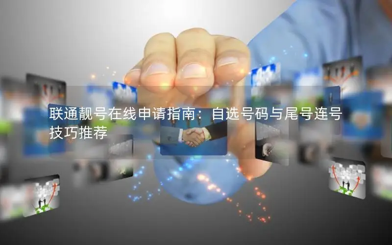 联通靓号在线申请指南：自选号码与尾号连号技巧推荐