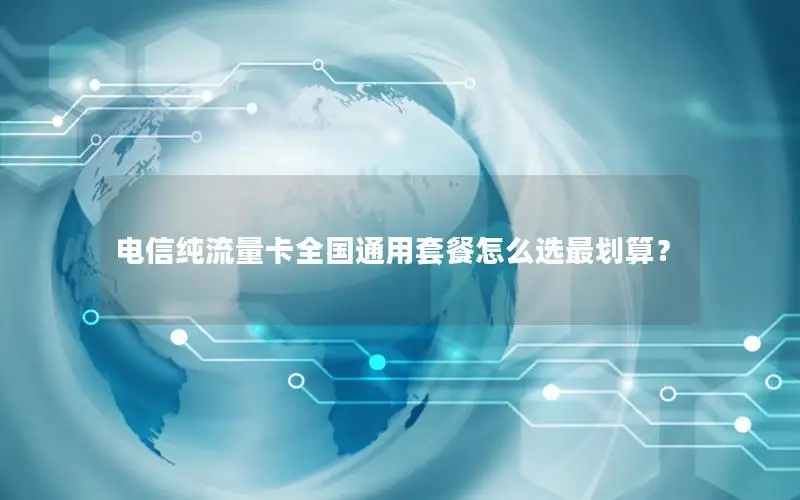 电信纯流量卡全国通用套餐怎么选最划算？