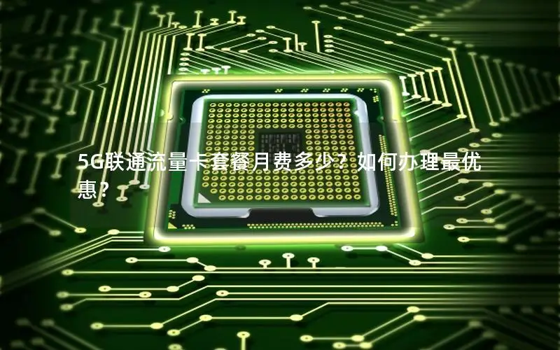 5G联通流量卡套餐月费多少？如何办理最优惠？