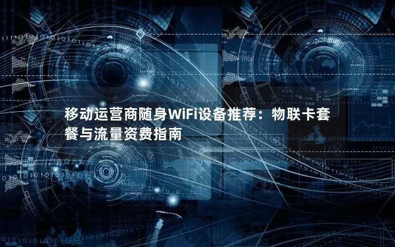 移动运营商随身WiFi设备推荐：物联卡套餐与流量资费指南