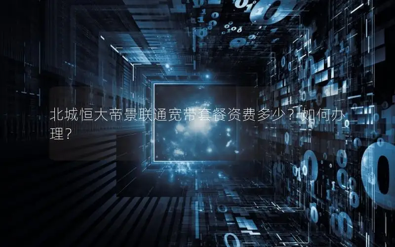北城恒大帝景联通宽带套餐资费多少？如何办理？