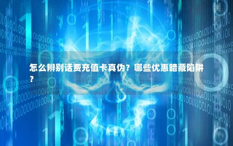 怎么辨别话费充值卡真伪？哪些优惠暗藏陷阱？