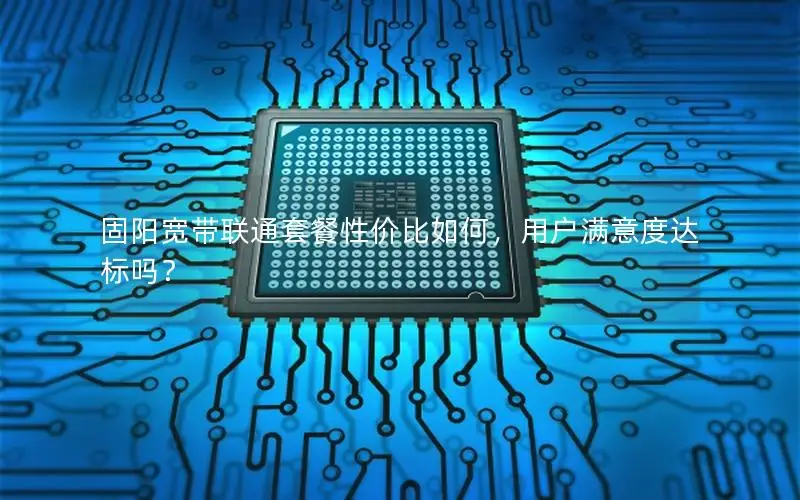 固阳宽带联通套餐性价比如何，用户满意度达标吗？
