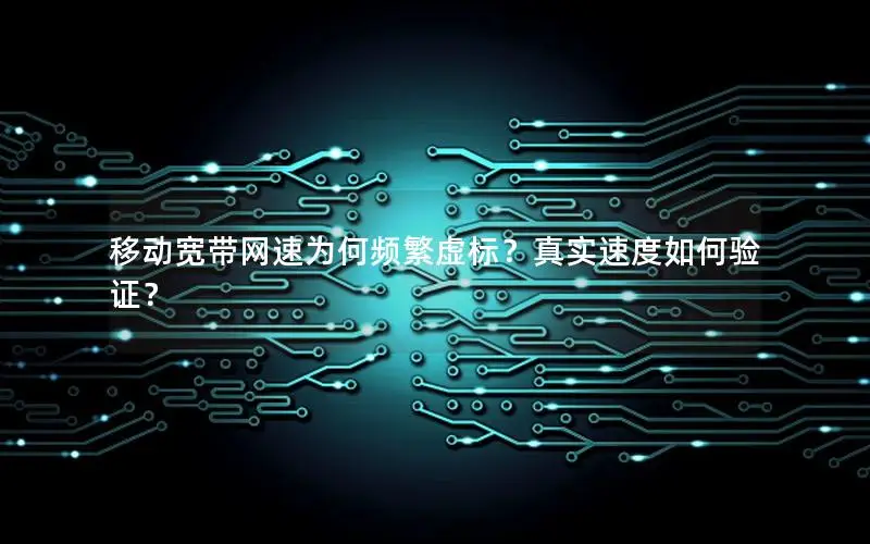 移动宽带网速为何频繁虚标？真实速度如何验证？