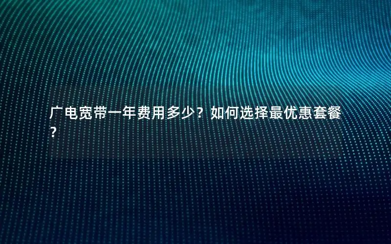 广电宽带一年费用多少？如何选择最优惠套餐？
