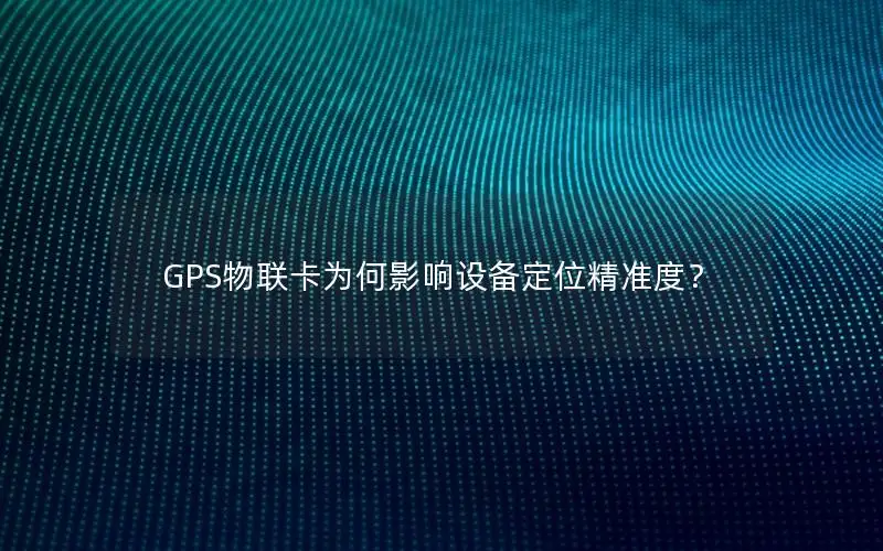 GPS物联卡为何影响设备定位精准度？