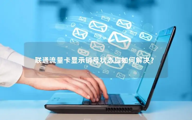 联通流量卡显示销号状态应如何解决？