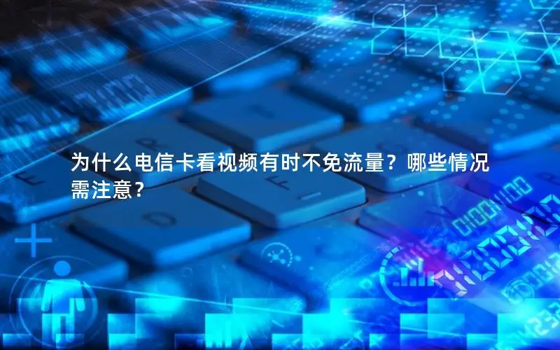 为什么电信卡看视频有时不免流量？哪些情况需注意？