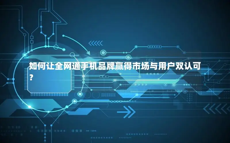 如何让全网通手机品牌赢得市场与用户双认可？