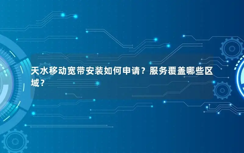 天水移动宽带安装如何申请？服务覆盖哪些区域？