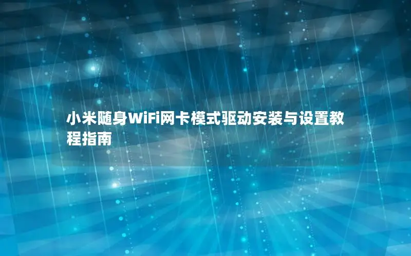 小米随身WiFi网卡模式驱动安装与设置教程指南