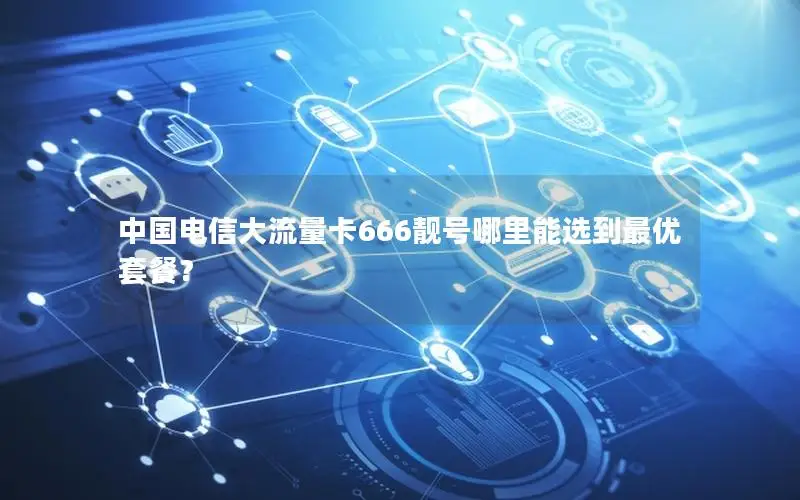 中国电信大流量卡666靓号哪里能选到最优套餐？