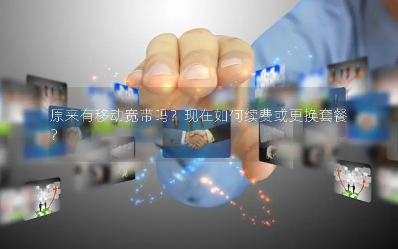 原来有移动宽带吗？现在如何续费或更换套餐？
