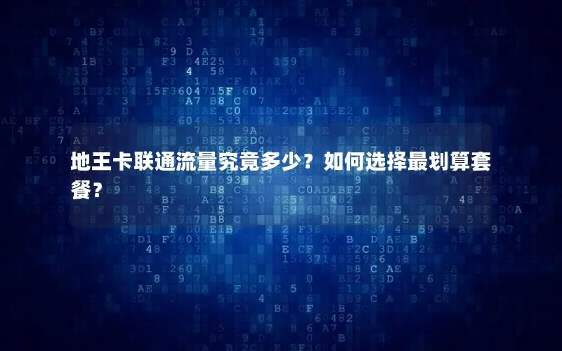 地王卡联通流量究竟多少？如何选择最划算套餐？