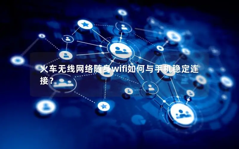 火车无线网络随身wifi如何与手机稳定连接？