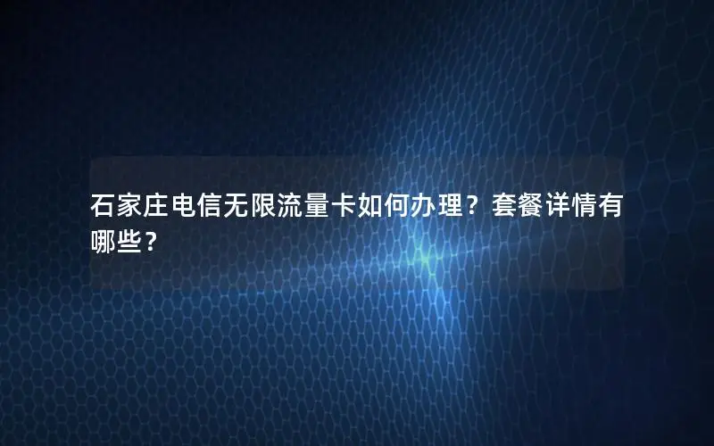 石家庄电信无限流量卡如何办理？套餐详情有哪些？