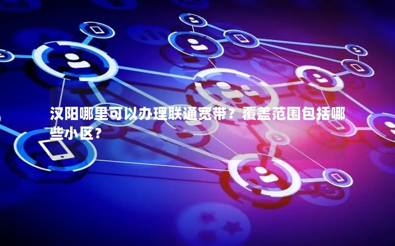 汉阳哪里可以办理联通宽带？覆盖范围包括哪些小区？